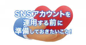 SNSアカウント運用前に準備しておきたいこと